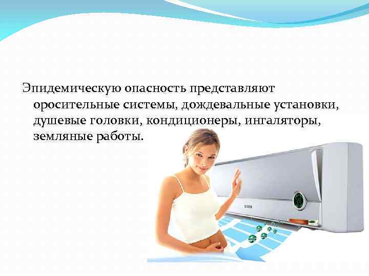 Эпидемическую опасность представляют оросительные системы, дождевальные установки, душевые головки, кондиционеры, ингаляторы, земляные работы. 