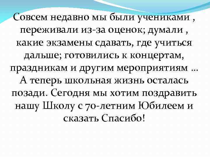 Совсем недавно мы были учениками , переживали из-за оценок; думали , какие экзамены сдавать,