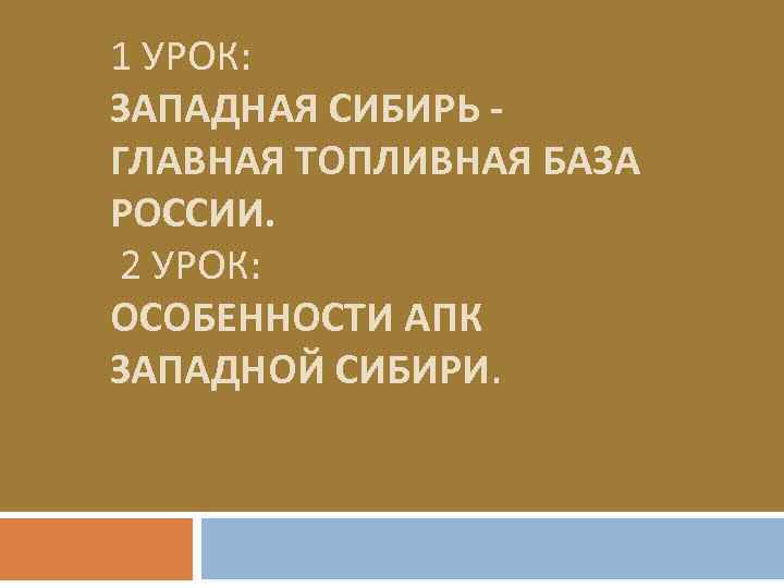 1 УРОК: ЗАПАДНАЯ СИБИРЬ - ГЛАВНАЯ ТОПЛИВНАЯ БАЗА РОССИИ. 2 УРОК: ОСОБЕННОСТИ АПК ЗАПАДНОЙ