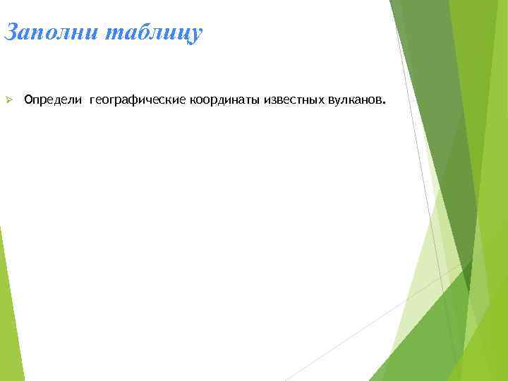 Заполни таблицу Ø Определи географические координаты известных вулканов. 