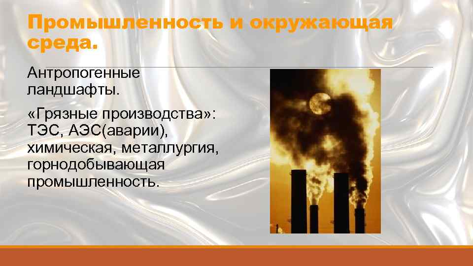 Промышленность и окружающая среда. Антропогенные ландшафты. «Грязные производства» : ТЭС, АЭС(аварии), химическая, металлургия, горнодобывающая