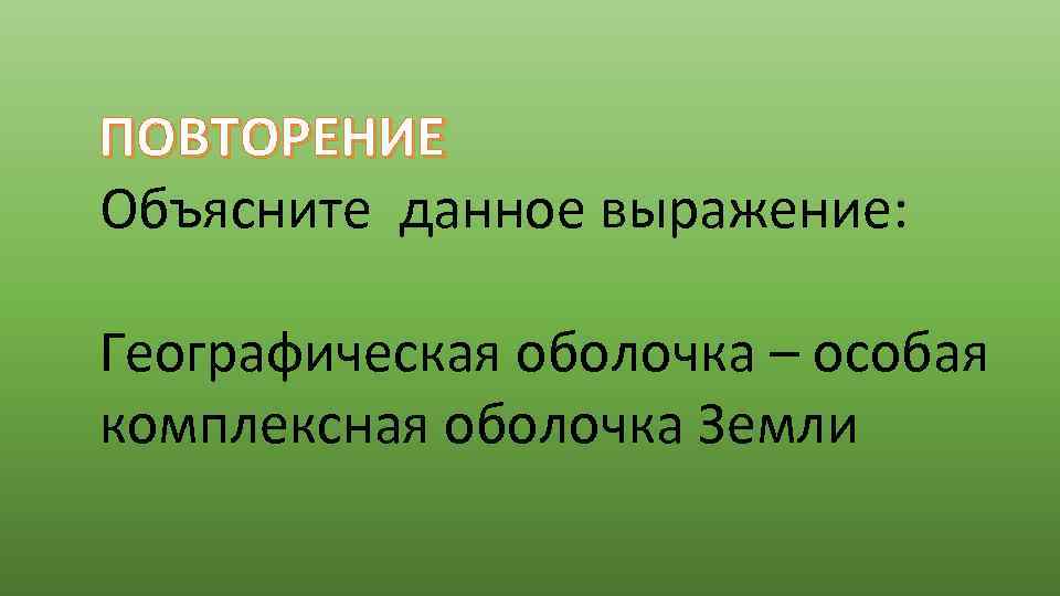 ПОВТОРЕНИЕ Объясните данное выражение: Географическая оболочка – особая комплексная оболочка Земли 