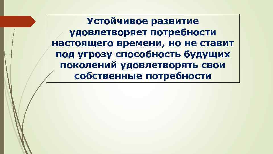 Устойчивое развитие удовлетворяет потребности настоящего времени, но не ставит под угрозу способность будущих поколений