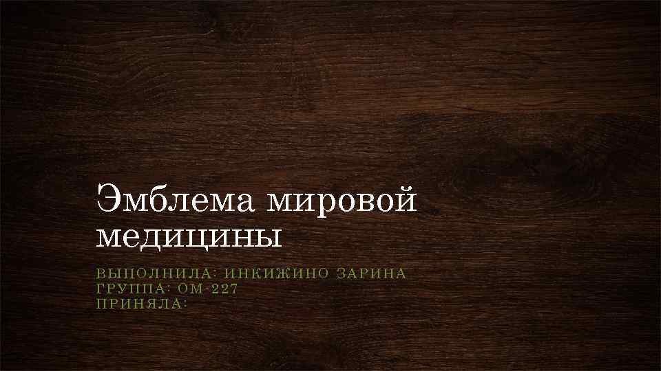 Эмблема мировой медицины ВЫПОЛНИЛА: ИНКИЖИНО ЗАРИНА ГРУППА: ОМ-227 ПРИНЯЛА: 