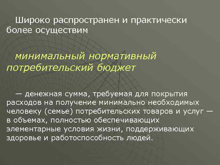 Широко распространен и практически более осуществим минимальный нормативный потребительский бюджет — денежная сумма, требуемая