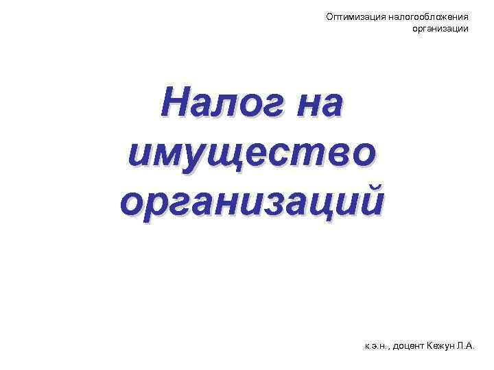 Оптимизация налогообложения организации Налог на имущество организаций к. э. н. , доцент Кежун Л.