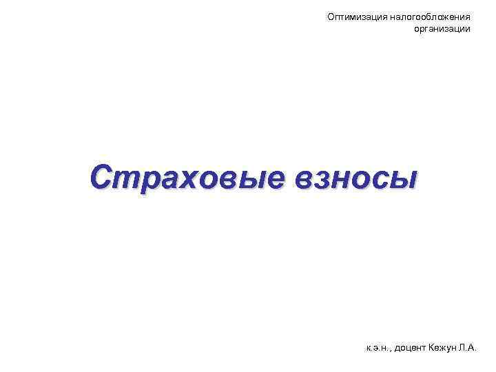 Оптимизация налогообложения организации Страховые взносы к. э. н. , доцент Кежун Л. А. 