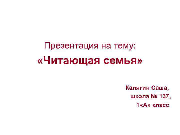 Презентация на тему: «Читающая семья» Калягин Саша, школа № 137, 1 «А» класс 