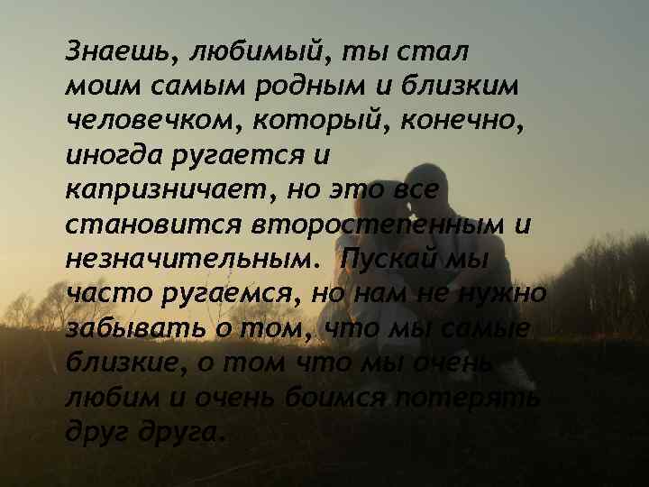 Знаешь, любимый, ты стал моим самым родным и близким человечком, который, конечно, иногда ругается
