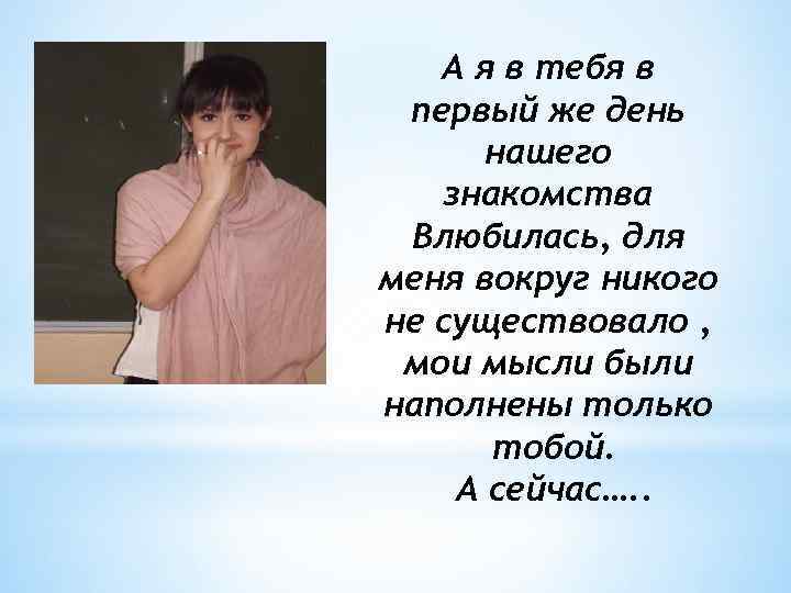 А я в тебя в первый же день нашего знакомства Влюбилась, для меня вокруг