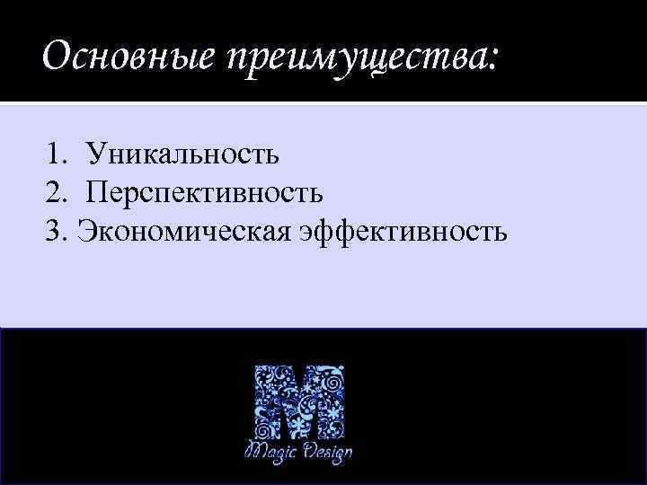 Основные преимущества: 1. Уникальность 2. Перспективность 3. Экономическая эффективность 