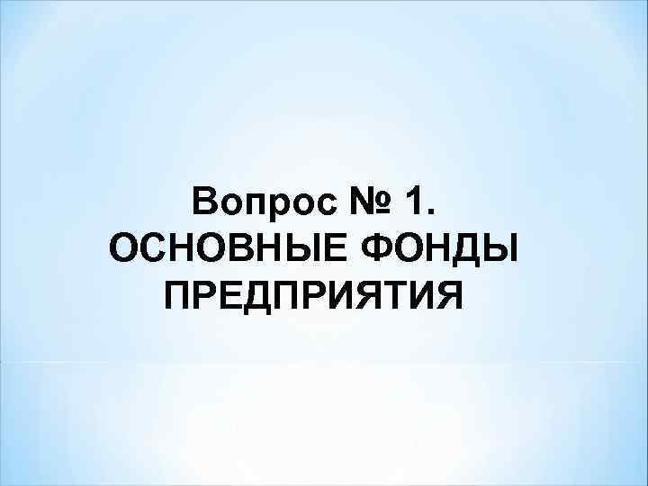 Вопрос № 1. ОСНОВНЫЕ ФОНДЫ ПРЕДПРИЯТИЯ 