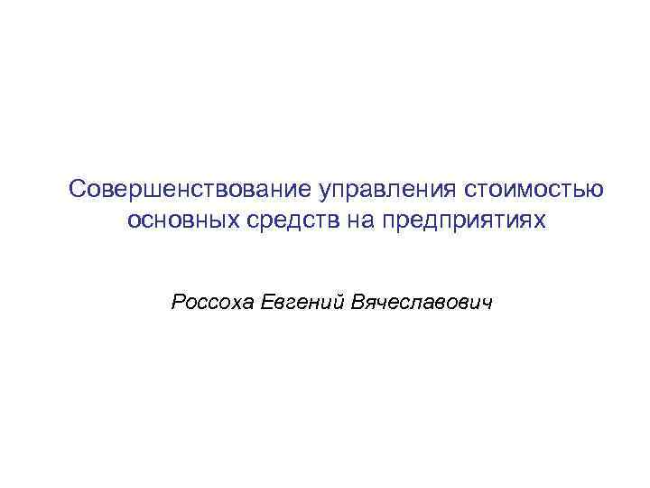 Совершенствование управления стоимостью основных средств на предприятиях Россоха Евгений Вячеславович 