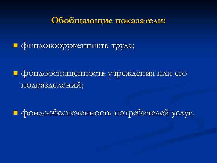 Обобщающие показатели: n фондовооруженность труда; n фондооснащенность учреждения или его подразделений; n фондообеспеченность потребителей
