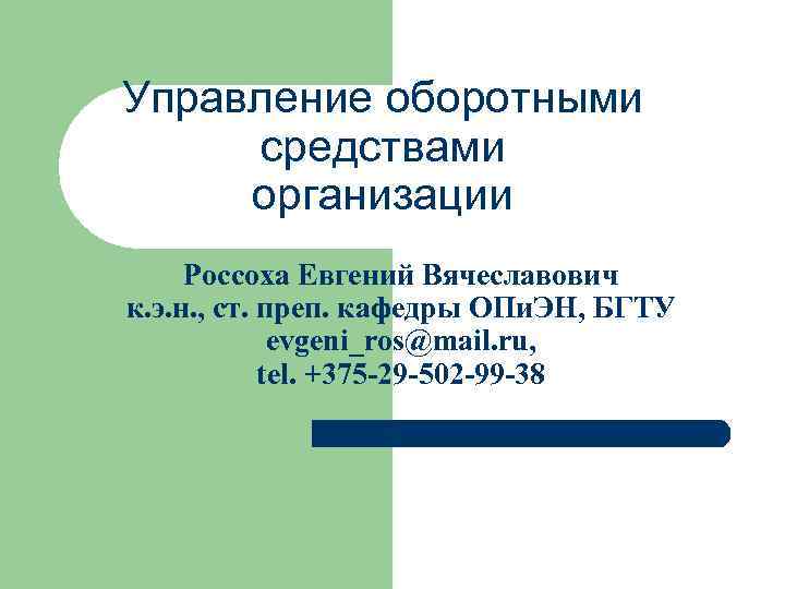 Управление оборотными средствами организации Россоха Евгений Вячеславович к. э. н. , ст. преп. кафедры