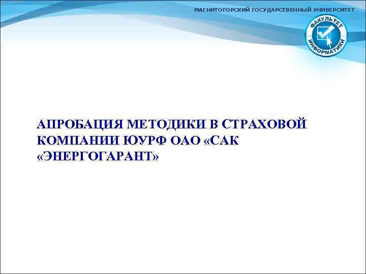 МАГНИТОГОРСКИЙ ГОСУДАРСТВЕННЫЙ УНИВЕРСИТЕТ АПРОБАЦИЯ МЕТОДИКИ В СТРАХОВОЙ КОМПАНИИ ЮУРФ ОАО «САК «ЭНЕРГОГАРАНТ» 