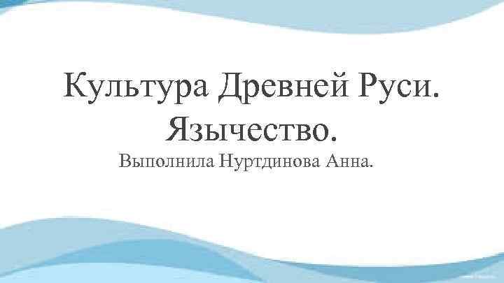 Культура Древней Руси. Язычество. Выполнила Нуртдинова Анна. 