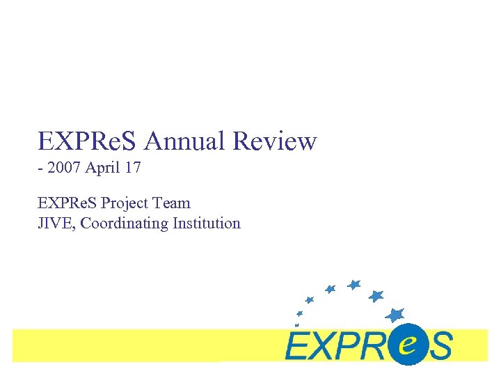 EXPRe. S Annual Review - 2007 April 17 EXPRe. S Project Team JIVE, Coordinating