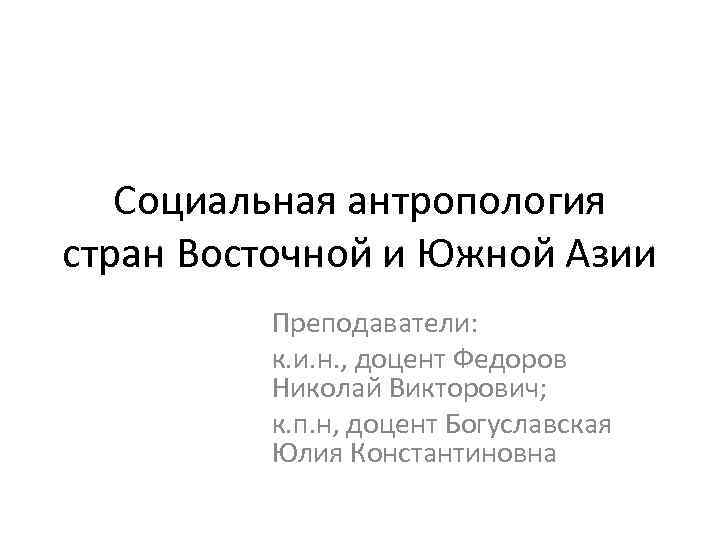 Социальная антропология стран Восточной и Южной Азии Преподаватели: к. и. н. , доцент Федоров