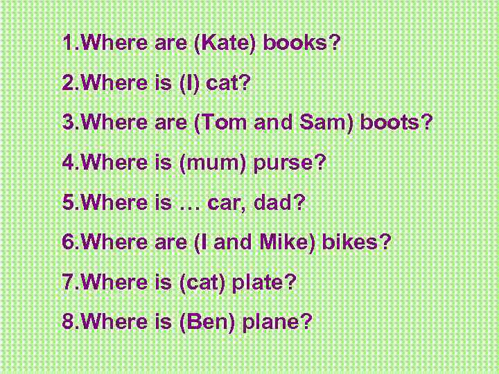 1. Where are (Kate) books? 2. Where is (I) cat? 3. Where are (Tom