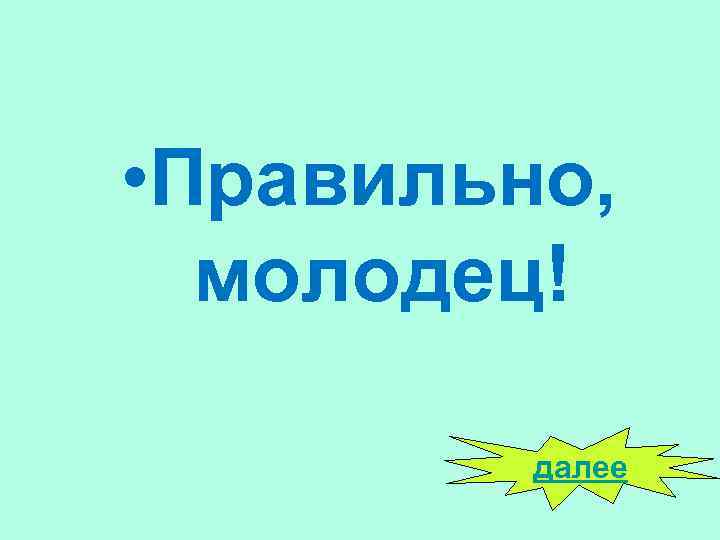  • Правильно, молодец! далее 