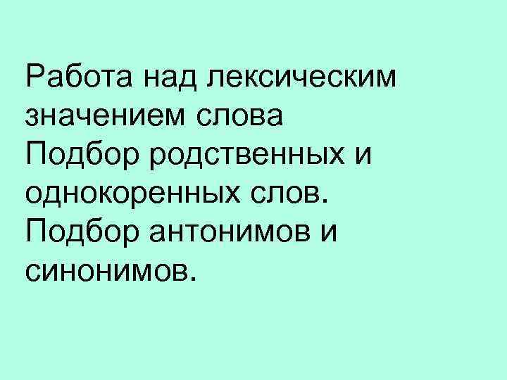 Работа над лексическим значением слова Подбор родственных и однокоренных слов. Подбор антонимов и синонимов.