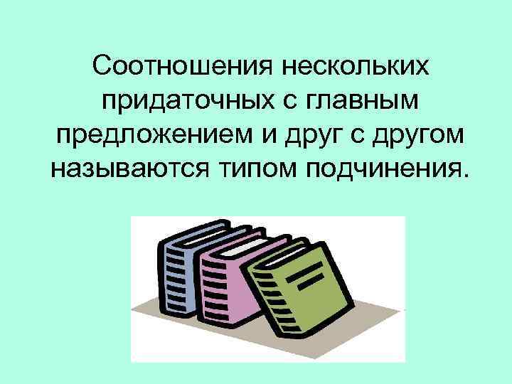 Соотношения нескольких придаточных с главным предложением и друг с другом называются типом подчинения. 