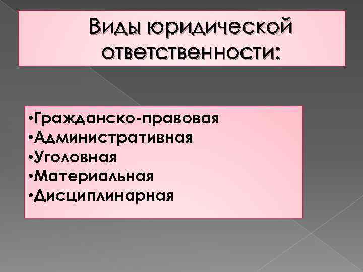 Виды юридической ответственности: • Гражданско-правовая • Административная • Уголовная • Материальная • Дисциплинарная 