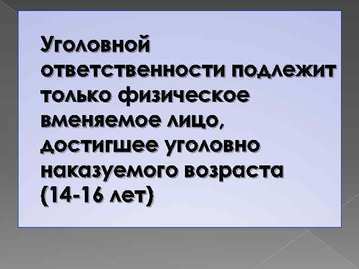 Уголовной ответственности подлежит только физическое вменяемое лицо, достигшее уголовно наказуемого возраста (14 -16 лет)