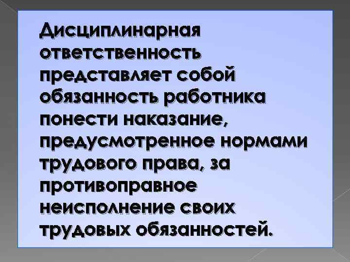 Дисциплинарная ответственность представляет собой обязанность работника понести наказание, предусмотренное нормами трудового права, за противоправное