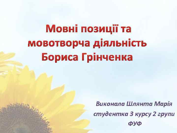 Мовні позиції та мовотворча діяльність Бориса Грінченка Виконала Шлянта Марія студентка 3 курсу 2