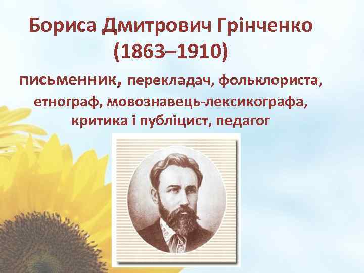 Бориса Дмитрович Грінченко (1863– 1910) письменник, перекладач, фольклориста, етнограф, мовознавець-лексикографа, критика і публіцист, педагог