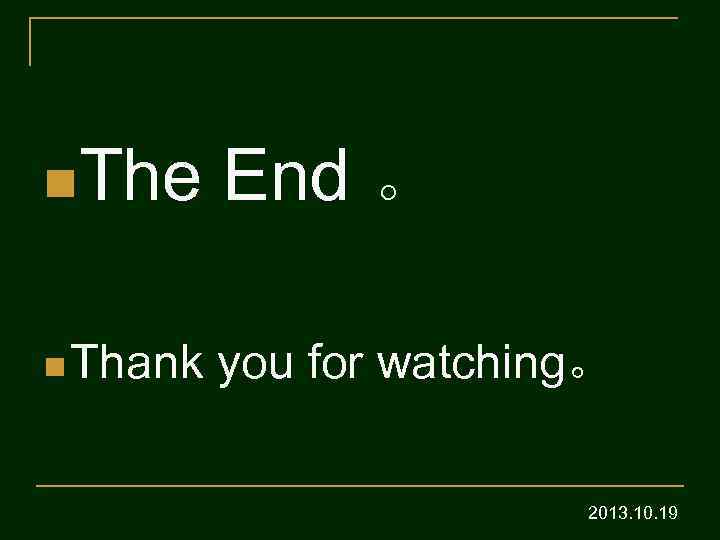 n. The End 。 n Thank you for watching。 2013. 10. 19 