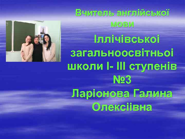 Вчитель англійської мови Іллічівськоі загальноосвітньоі школи I- III ступенів № 3 Ларіонова Галина Олексіівна