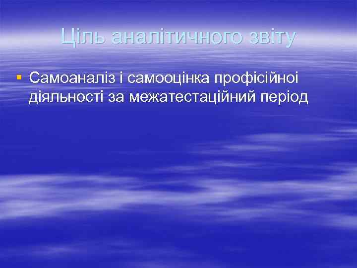 Ціль аналітичного звіту § Самоаналіз і самооцінка профісійноі діяльності за межатестаційний період 