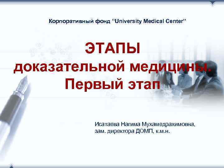 Корпоративный фонд “University Medical Center” ЭТАПЫ доказательной медицины. Первый этап Исатаева Нагима Мухамедрахимовна, зам.