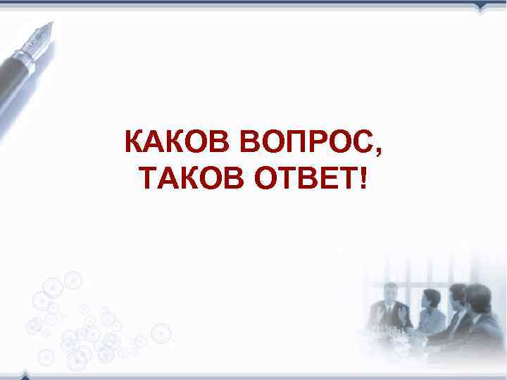 КАКОВ ВОПРОС, ТАКОВ ОТВЕТ! 