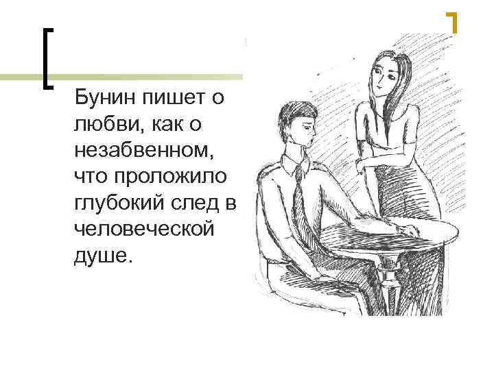 Бунин пишет о любви, как о незабвенном, что проложило глубокий след в человеческой душе.