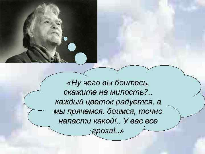  «Ну чего вы боитесь, скажите на милость? . . каждый цветок радуется, а