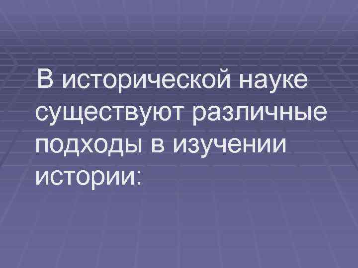 В исторической науке существуют различные подходы в изучении истории: 