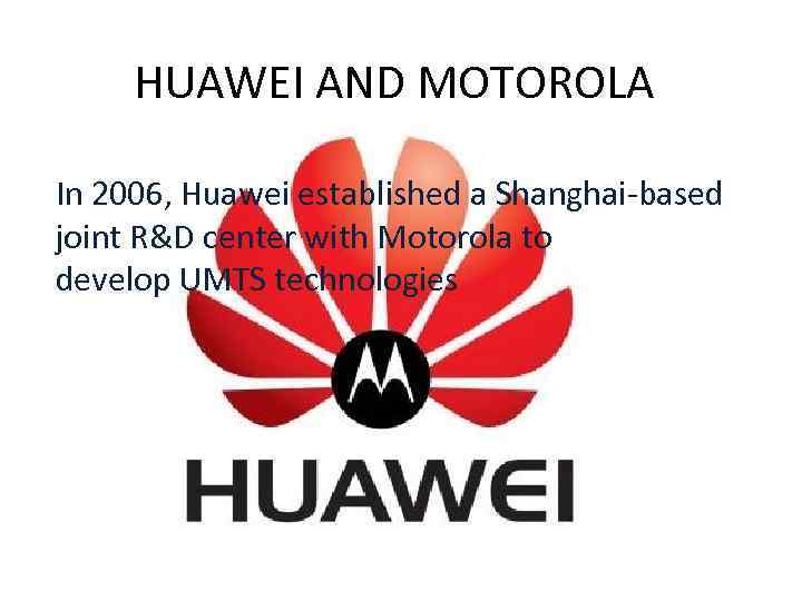 HUAWEI AND MOTOROLA In 2006, Huawei established a Shanghai-based joint R&D center with Motorola