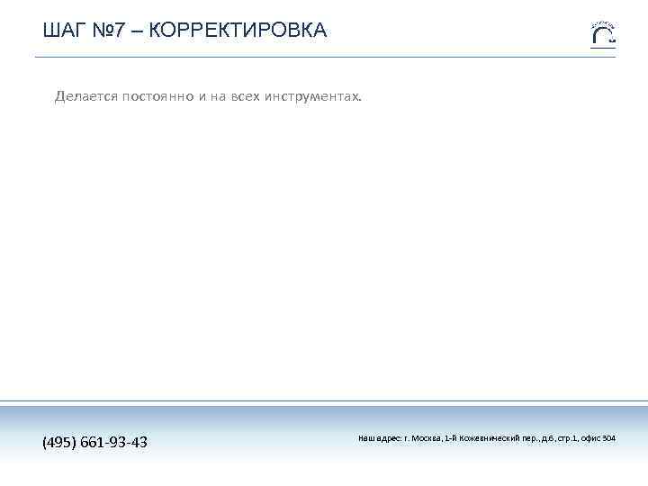 ШАГ № 7 – КОРРЕКТИРОВКА Делается постоянно и на всех инструментах. (495) 661 -93