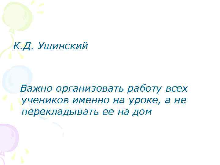 К. Д. Ушинский Важно организовать работу всех учеников именно на уроке, а не перекладывать