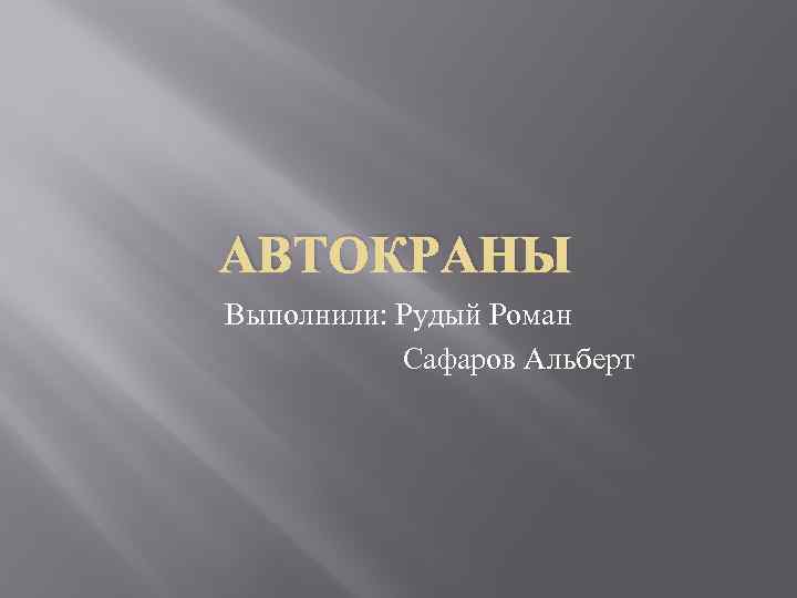 АВТОКРАНЫ Выполнили: Рудый Роман Сафаров Альберт 