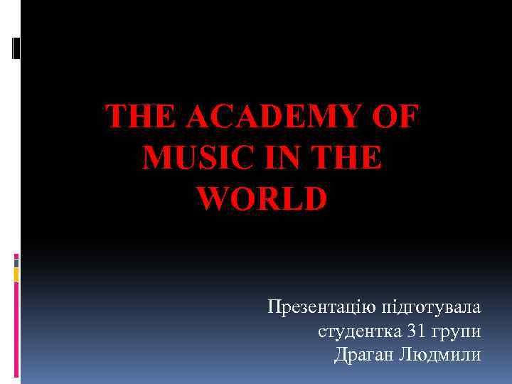 THE ACADEMY OF MUSIC IN THE WORLD Презентацію підготувала студентка 31 групи Драган Людмили