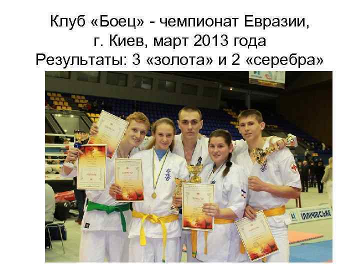 Клуб «Боец» - чемпионат Евразии, г. Киев, март 2013 года Результаты: 3 «золота» и