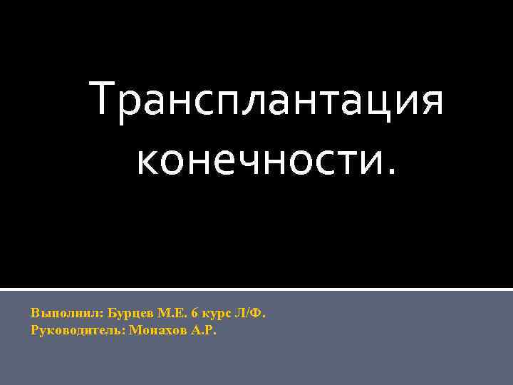 Трансплантация конечности. Выполнил: Бурцев М. Е. 6 курс Л/Ф. Руководитель: Монахов А. Р. 