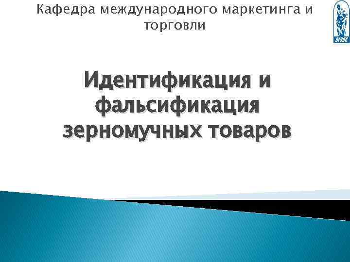 Кафедра международного маркетинга и торговли Идентификация и фальсификация зерномучных товаров 