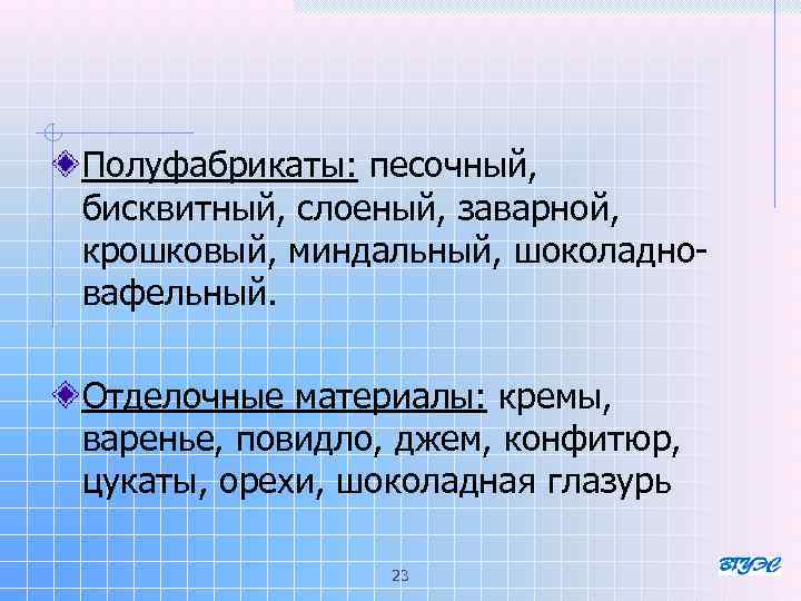 Полуфабрикаты: песочный, бисквитный, слоеный, заварной, крошковый, миндальный, шоколадновафельный. Отделочные материалы: кремы, варенье, повидло, джем,
