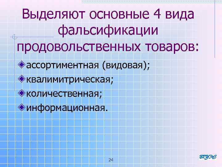  Выделяют основные 4 вида фальсификации продовольственных товаров: ассортиментная (видовая); квалимитрическая; количественная; информационная. 24